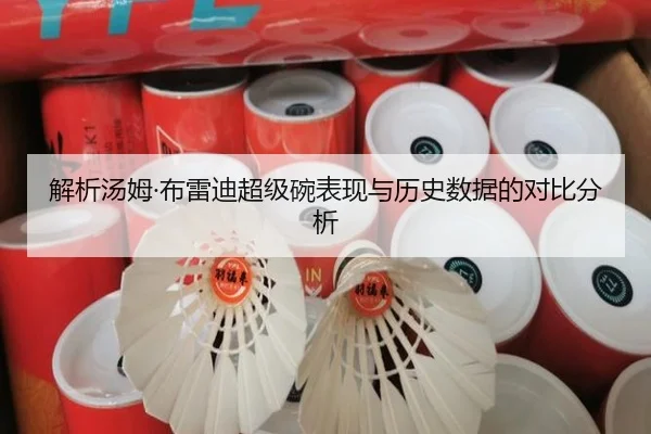 解析汤姆·布雷迪超级碗表现与历史数据的对比分析